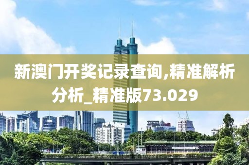 新澳門開獎記錄查詢,精準解析分析_精準版73.029