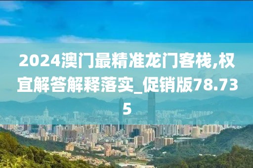 2024澳門最精準龍門客棧,權宜解答解釋落實_促銷版78.735
