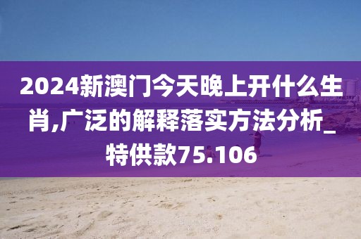 2024新澳門今天晚上開什么生肖,廣泛的解釋落實方法分析_特供款75.106