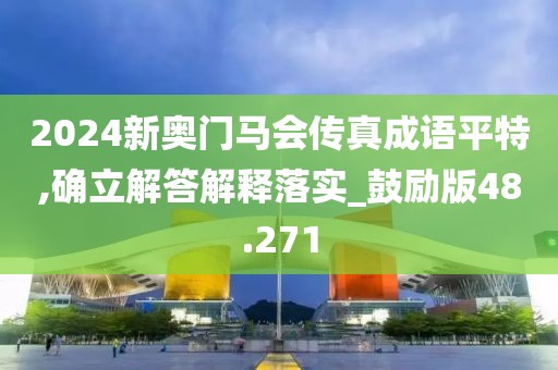 2024新奧門馬會傳真成語平特,確立解答解釋落實_鼓勵版48.271