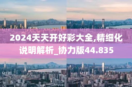 2024天天開好彩大全,精細化說明解析_協力版44.835