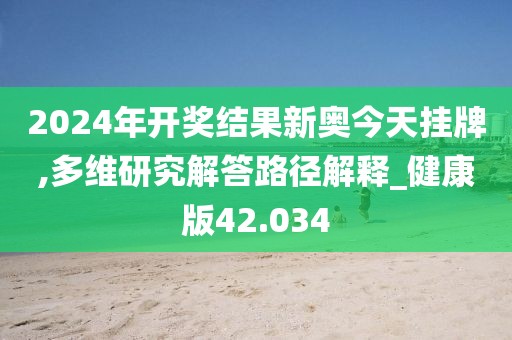 2024年開獎結果新奧今天掛牌,多維研究解答路徑解釋_健康版42.034