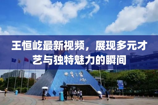 王恒屹最新視頻，展現(xiàn)多元才藝與獨(dú)特魅力的瞬間