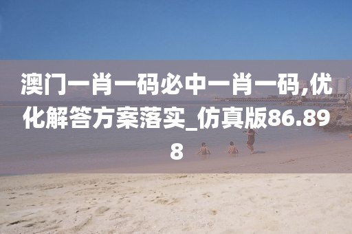 澳門一肖一碼必中一肖一碼,優化解答方案落實_仿真版86.898