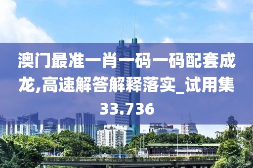 澳門最準一肖一碼一碼配套成龍,高速解答解釋落實_試用集33.736