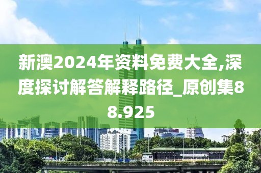 新澳2024年資料免費大全,深度探討解答解釋路徑_原創集88.925