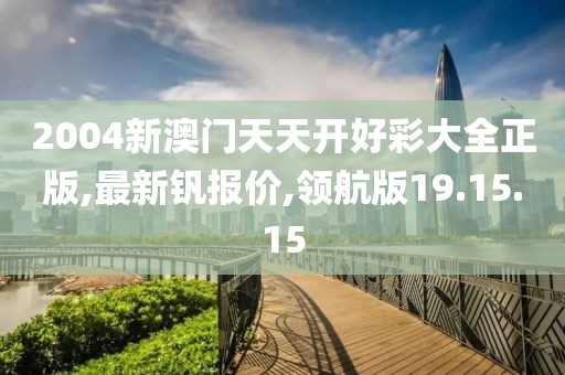 2004新澳門天天開好彩大全正版,最新釩報價,領航版19.15.15