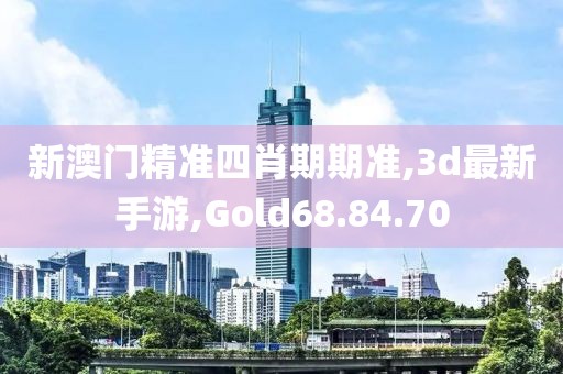 新澳門精準四肖期期準,3d最新手游,Gold68.84.70