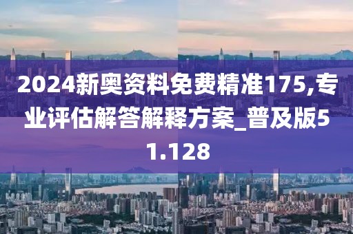 2024新奧資料免費(fèi)精準(zhǔn)175,專業(yè)評(píng)估解答解釋方案_普及版51.128