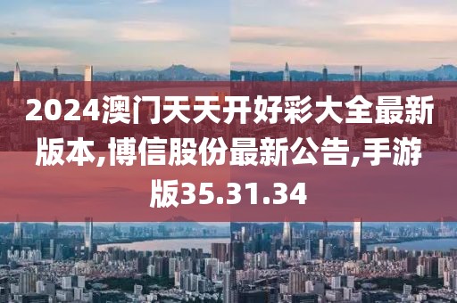 2024澳門天天開好彩大全最新版本,博信股份最新公告,手游版35.31.34