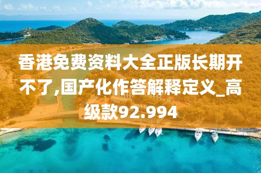 香港免費資料大全正版長期開不了,國產化作答解釋定義_高級款92.994