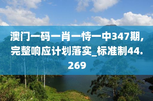 澳門一碼一肖一恃一中347期,完整響應計劃落實_標準制44.269