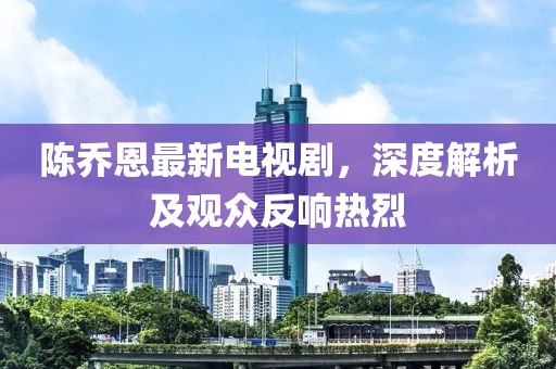 陳喬恩最新電視劇，深度解析及觀眾反響熱烈