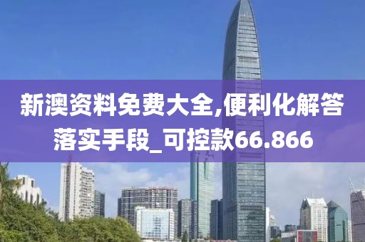 新澳資料免費大全,便利化解答落實手段_可控款66.866