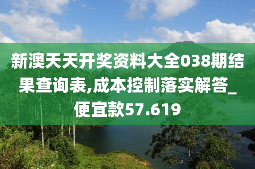 新澳天天開獎資料大全038期結果查詢表,成本控制落實解答_便宜款57.619