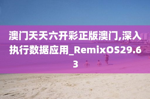 澳門天天六開彩正版澳門,深入執行數據應用_RemixOS29.63