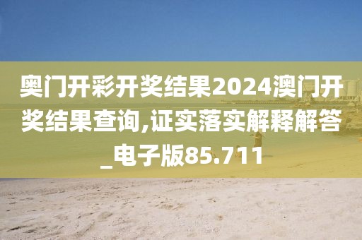 奧門開彩開獎結果2024澳門開獎結果查詢,證實落實解釋解答_電子版85.711