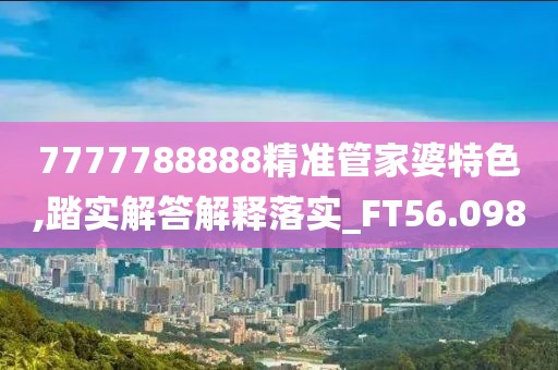 7777788888精準管家婆特色,踏實解答解釋落實_FT56.098