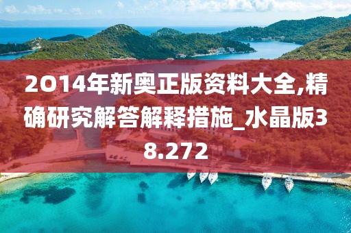 2O14年新奧正版資料大全,精確研究解答解釋措施_水晶版38.272