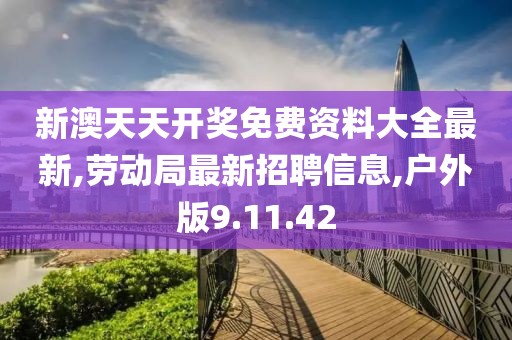 新澳天天開獎免費資料大全最新,勞動局最新招聘信息,戶外版9.11.42