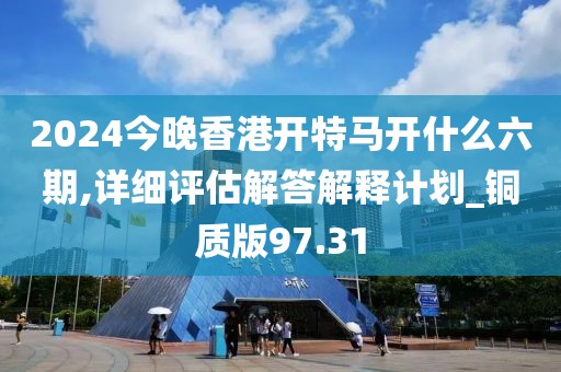 2024今晚香港開特馬開什么六期,詳細評估解答解釋計劃_銅質(zhì)版97.31