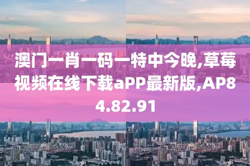 澳門一肖一碼一特中今晚,草莓視頻在線下載aPP最新版,AP84.82.91