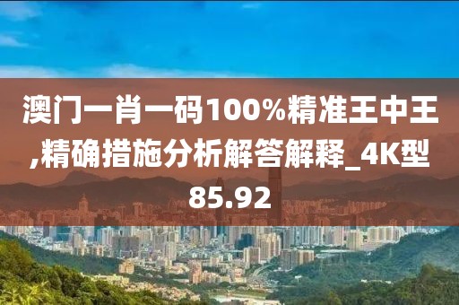 澳門一肖一碼100%精準王中王,精確措施分析解答解釋_4K型85.92