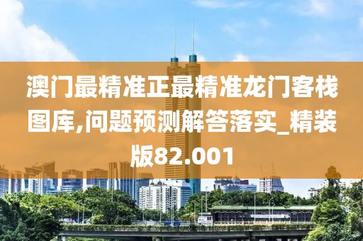 澳門最精準正最精準龍門客棧圖庫,問題預測解答落實_精裝版82.001