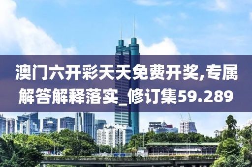 澳門六開彩天天免費開獎,專屬解答解釋落實_修訂集59.289