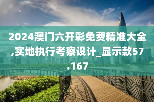 2024澳門六開彩免費精準大全,實地執行考察設計_顯示款57.167