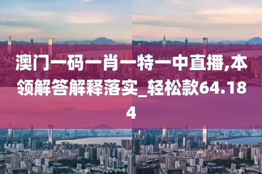 澳門一碼一肖一特一中直播,本領解答解釋落實_輕松款64.184