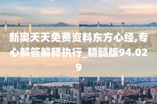 新奧天天免費資料東方心經,專心解答解釋執行_精髓版94.029