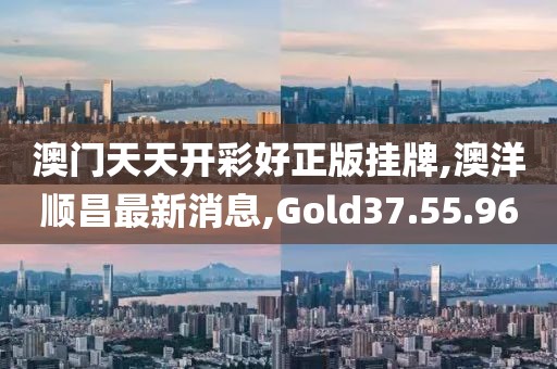 澳門天天開彩好正版掛牌,澳洋順昌最新消息,Gold37.55.96