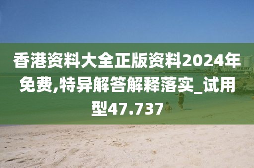 香港資料大全正版資料2024年免費,特異解答解釋落實_試用型47.737