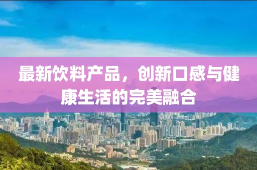最新飲料產(chǎn)品，創(chuàng)新口感與健康生活的完美融合