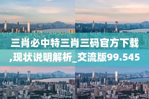 三肖必中特三肖三碼官方下載,現狀說明解析_交流版99.545