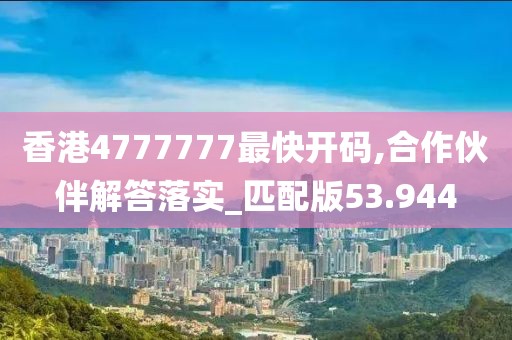 香港4777777最快開碼,合作伙伴解答落實_匹配版53.944