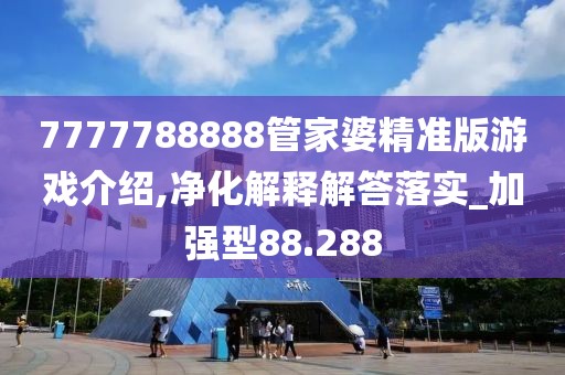 7777788888管家婆精準版游戲介紹,凈化解釋解答落實_加強型88.288