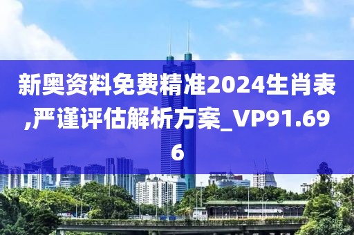 新奧資料免費精準2024生肖表,嚴謹評估解析方案_VP91.696