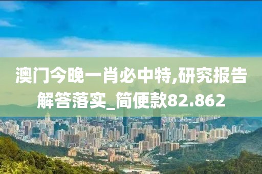 澳門今晚一肖必中特,研究報告解答落實_簡便款82.862