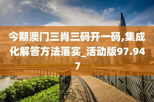 今期澳門三肖三碼開(kāi)一碼,集成化解答方法落實(shí)_活動(dòng)版97.947