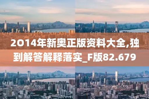 2O14年新奧正版資料大全,獨到解答解釋落實_F版82.679