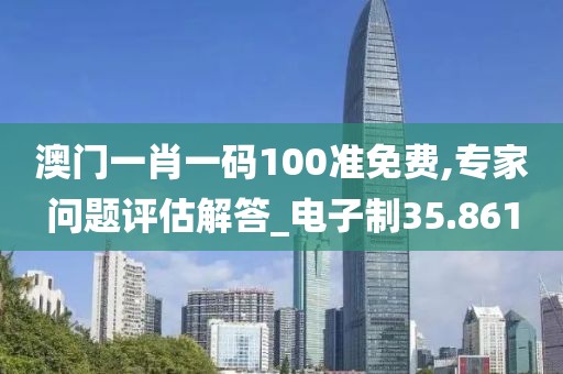 澳門一肖一碼100準免費,專家問題評估解答_電子制35.861