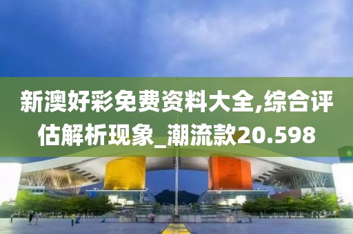 新澳好彩免費資料大全,綜合評估解析現象_潮流款20.598