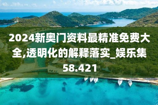 2024新奧門資料最精準免費大全,透明化的解釋落實_娛樂集58.421