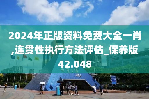 2024年正版資料免費大全一肖,連貫性執行方法評估_保養版42.048