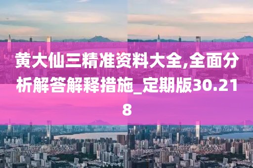 黃大仙三精準(zhǔn)資料大全,全面分析解答解釋措施_定期版30.218