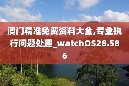 澳門精準(zhǔn)免費(fèi)資料大全,專業(yè)執(zhí)行問題處理_watchOS28.586