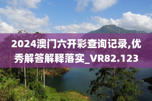 2024澳門六開彩查詢記錄,優秀解答解釋落實_VR82.123