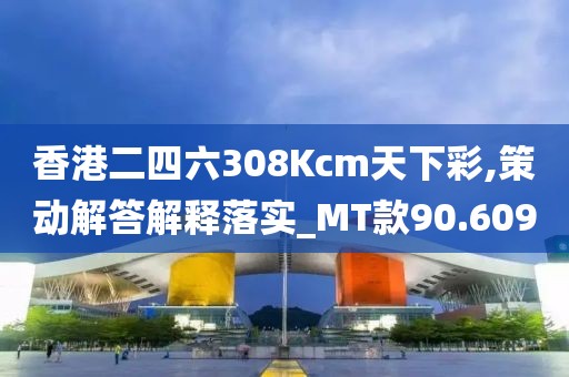 香港二四六308Kcm天下彩,策動解答解釋落實_MT款90.609